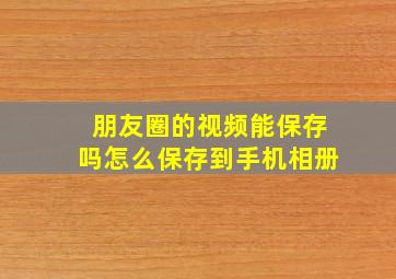 朋友圈的视频能保存吗怎么保存到手机相册