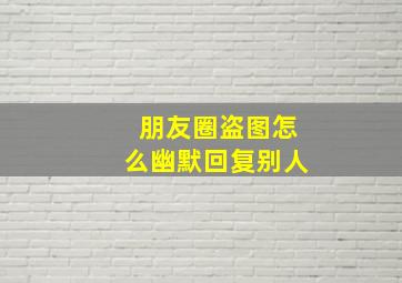 朋友圈盗图怎么幽默回复别人