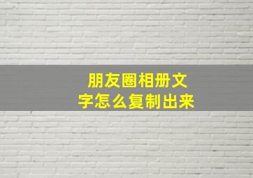 朋友圈相册文字怎么复制出来