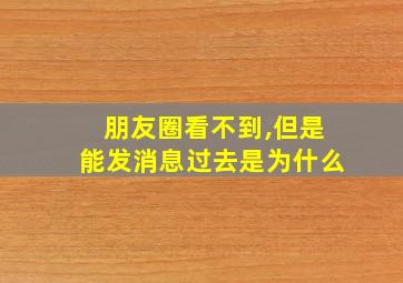 朋友圈看不到,但是能发消息过去是为什么