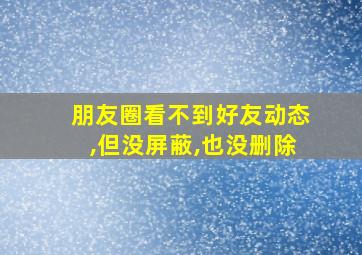 朋友圈看不到好友动态,但没屏蔽,也没删除