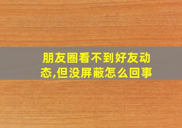 朋友圈看不到好友动态,但没屏蔽怎么回事