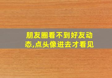 朋友圈看不到好友动态,点头像进去才看见