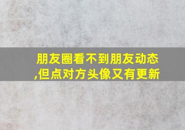 朋友圈看不到朋友动态,但点对方头像又有更新