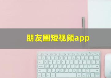 朋友圈短视频app