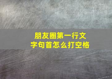 朋友圈第一行文字句首怎么打空格