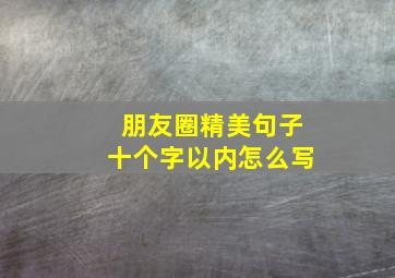 朋友圈精美句子十个字以内怎么写