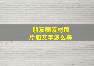 朋友圈素材图片加文字怎么弄