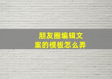 朋友圈编辑文案的模板怎么弄