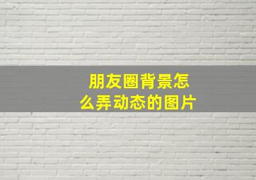 朋友圈背景怎么弄动态的图片