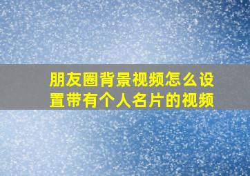 朋友圈背景视频怎么设置带有个人名片的视频