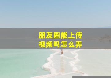 朋友圈能上传视频吗怎么弄