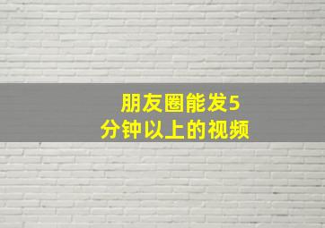 朋友圈能发5分钟以上的视频