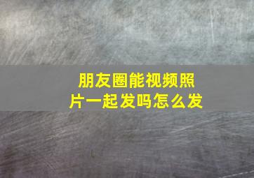 朋友圈能视频照片一起发吗怎么发