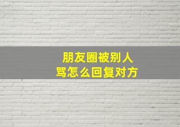 朋友圈被别人骂怎么回复对方