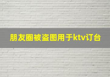 朋友圈被盗图用于ktv订台