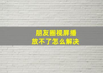 朋友圈视屏播放不了怎么解决