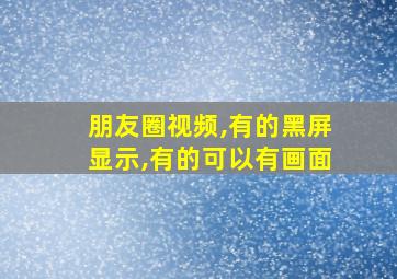 朋友圈视频,有的黑屏显示,有的可以有画面