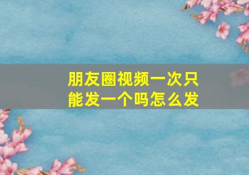 朋友圈视频一次只能发一个吗怎么发