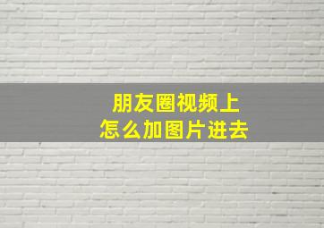 朋友圈视频上怎么加图片进去