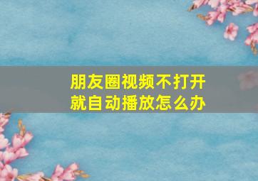 朋友圈视频不打开就自动播放怎么办