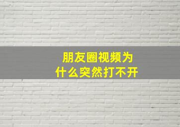 朋友圈视频为什么突然打不开