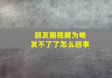 朋友圈视频为啥发不了了怎么回事