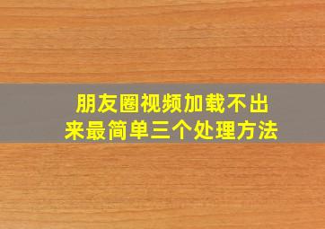 朋友圈视频加载不出来最简单三个处理方法