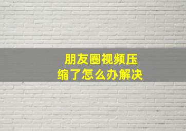 朋友圈视频压缩了怎么办解决