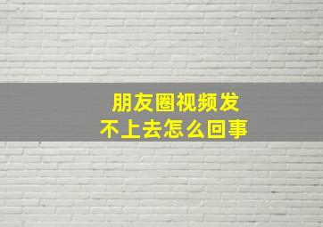 朋友圈视频发不上去怎么回事