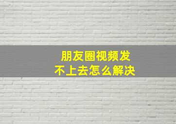 朋友圈视频发不上去怎么解决