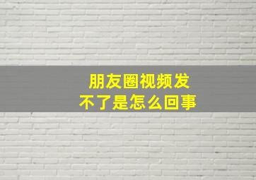 朋友圈视频发不了是怎么回事