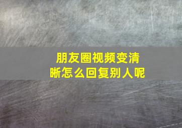 朋友圈视频变清晰怎么回复别人呢