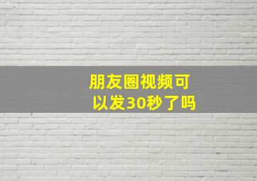 朋友圈视频可以发30秒了吗