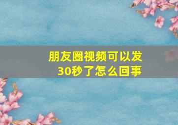 朋友圈视频可以发30秒了怎么回事