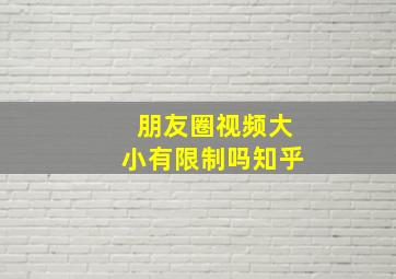 朋友圈视频大小有限制吗知乎