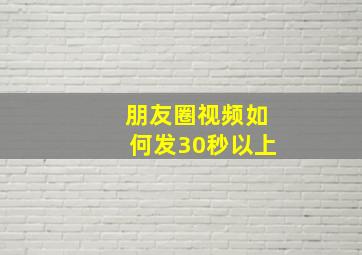 朋友圈视频如何发30秒以上