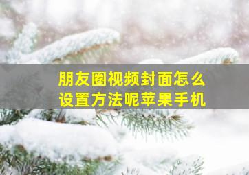 朋友圈视频封面怎么设置方法呢苹果手机