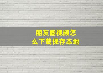 朋友圈视频怎么下载保存本地