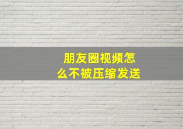 朋友圈视频怎么不被压缩发送