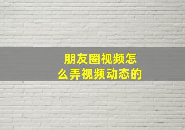 朋友圈视频怎么弄视频动态的