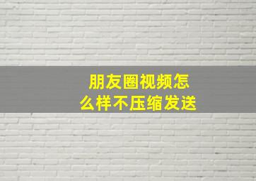 朋友圈视频怎么样不压缩发送