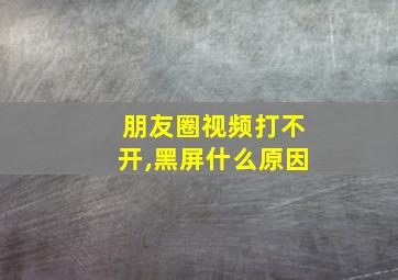 朋友圈视频打不开,黑屏什么原因