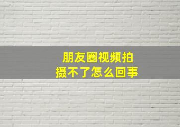 朋友圈视频拍摄不了怎么回事