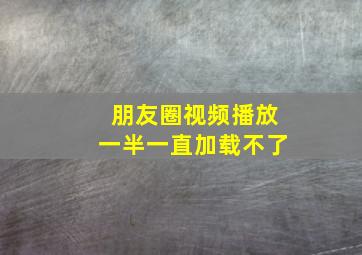 朋友圈视频播放一半一直加载不了