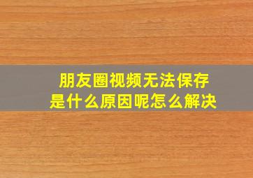 朋友圈视频无法保存是什么原因呢怎么解决