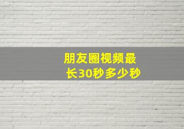 朋友圈视频最长30秒多少秒