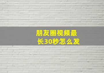 朋友圈视频最长30秒怎么发