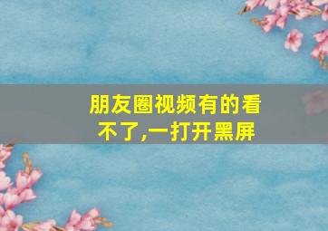 朋友圈视频有的看不了,一打开黑屏