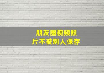 朋友圈视频照片不被别人保存